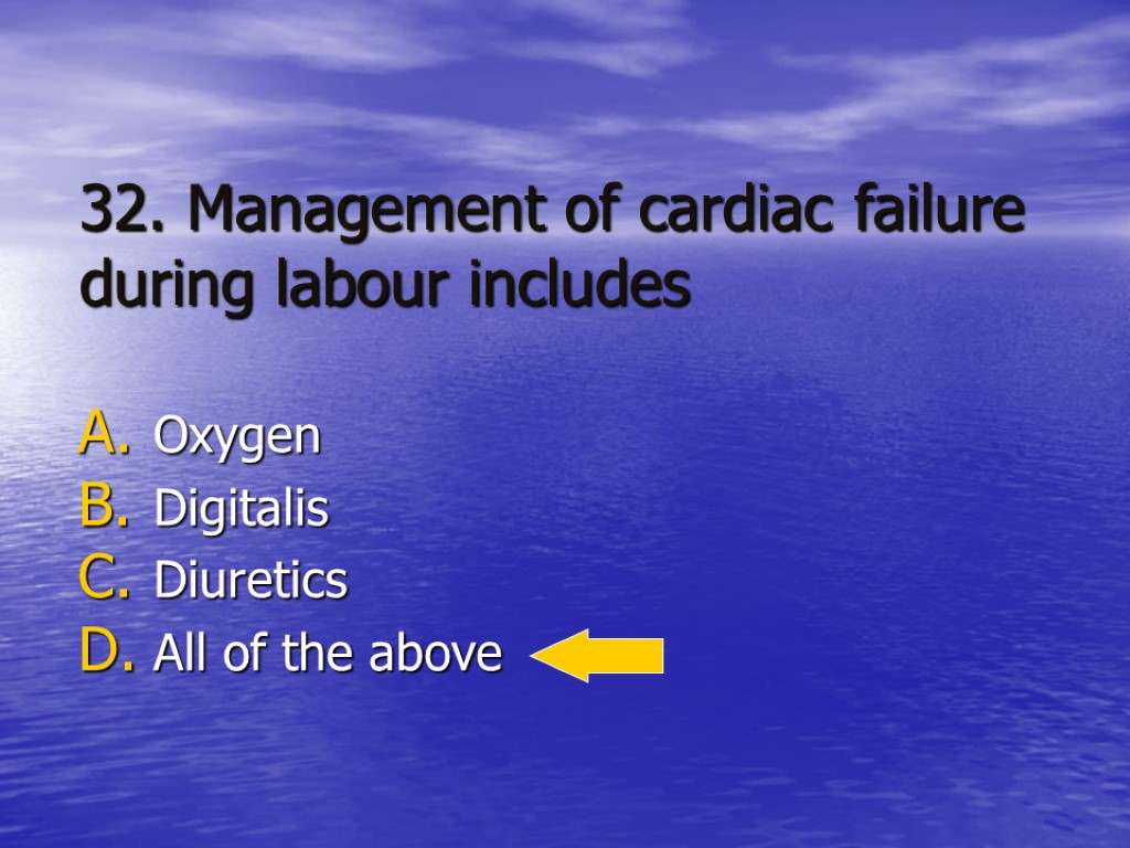 32. Management of cardiac failure during labour includes Oxygen Digitalis Diuretics All of the